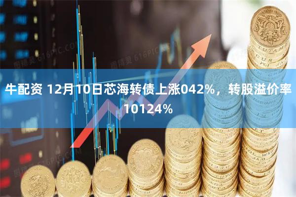 牛配资 12月10日芯海转债上涨042%，转股溢价率10124%