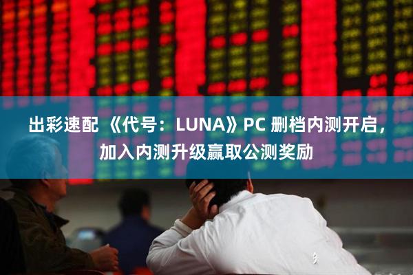出彩速配 《代号:LUNA》PC 删档内测开启,加入内测升级赢取公测奖励
