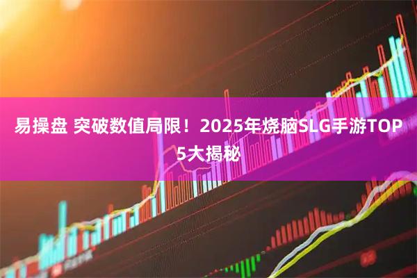 易操盘 突破数值局限！2025年烧脑SLG手游TOP5大揭秘