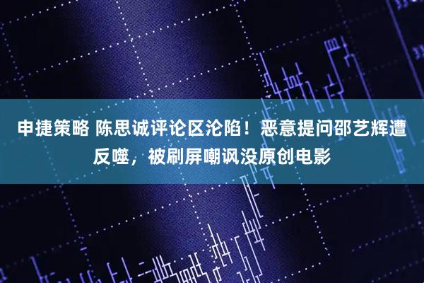 申捷策略 陈思诚评论区沦陷！恶意提问邵艺辉遭反噬，被刷屏嘲讽没原创电影