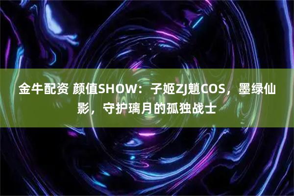 金牛配资 颜值SHOW:子姬ZJ魈COS,墨绿仙影,守护璃月的孤独战士