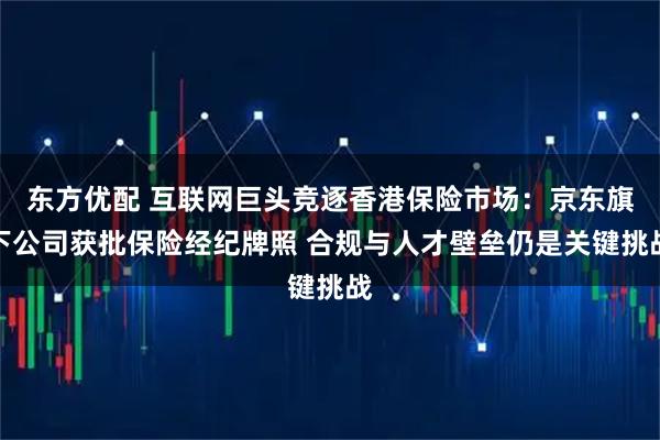 东方优配 互联网巨头竞逐香港保险市场：京东旗下公司获批保险经纪牌照 合规与人才壁垒仍是关键挑战