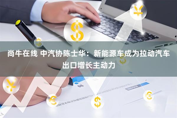 尚牛在线 中汽协陈士华：新能源车成为拉动汽车出口增长主动力