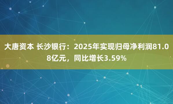 大唐资本 长沙银行:2025年实现归母净利润81.08亿元,同比增长3.59%