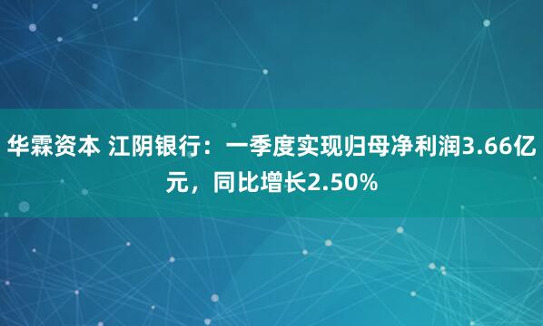 华霖资本 江阴银行：一季度实现归母净利润3.66亿元，同比增长2.50%